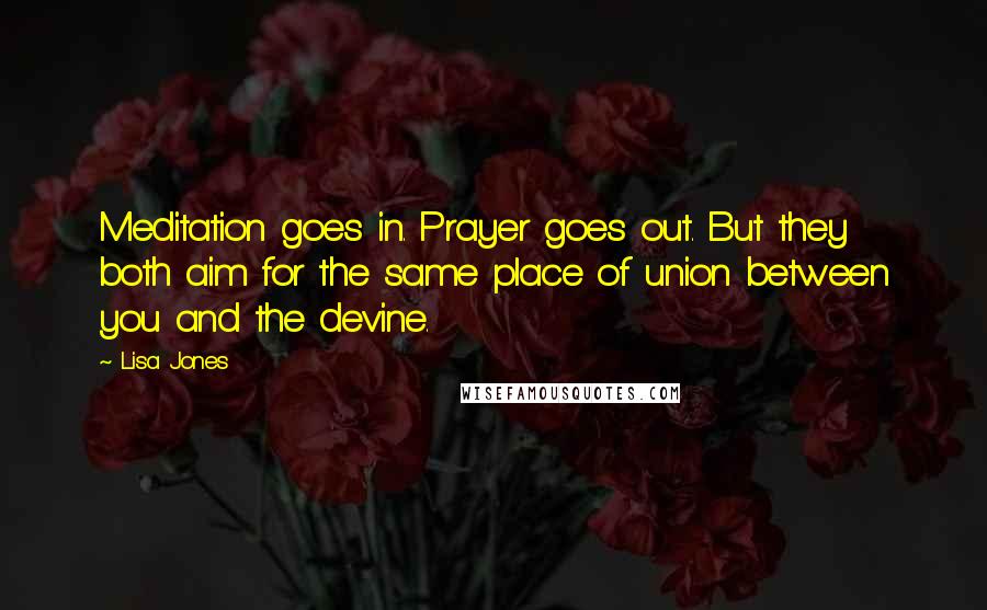 Lisa Jones Quotes: Meditation goes in. Prayer goes out. But they both aim for the same place of union between you and the devine.