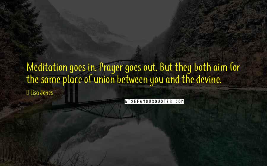 Lisa Jones Quotes: Meditation goes in. Prayer goes out. But they both aim for the same place of union between you and the devine.