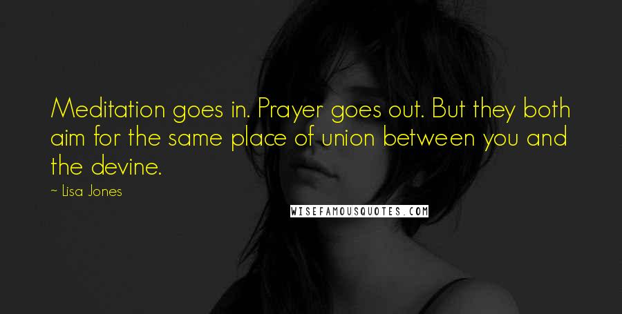 Lisa Jones Quotes: Meditation goes in. Prayer goes out. But they both aim for the same place of union between you and the devine.