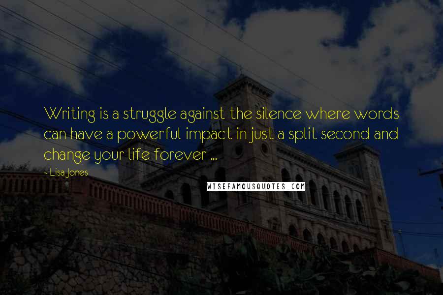 Lisa Jones Quotes: Writing is a struggle against the silence where words can have a powerful impact in just a split second and change your life forever ...