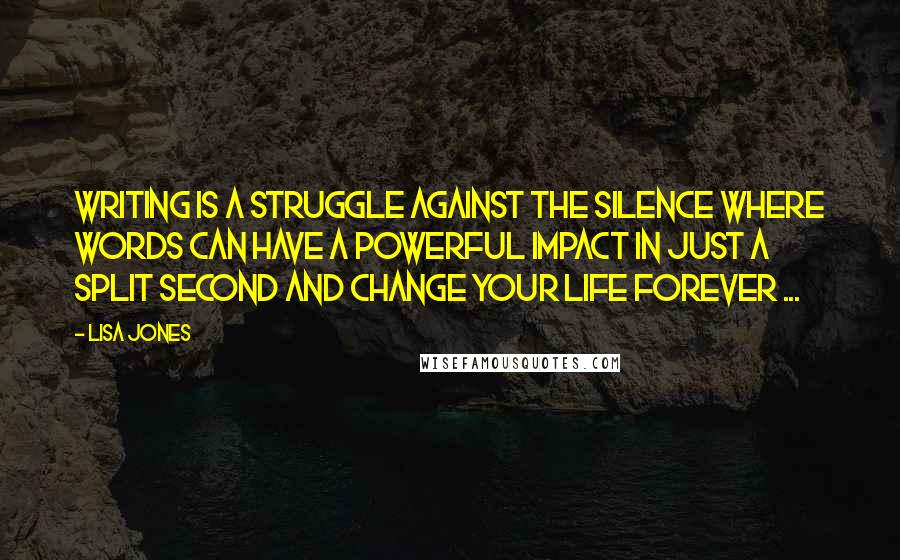 Lisa Jones Quotes: Writing is a struggle against the silence where words can have a powerful impact in just a split second and change your life forever ...