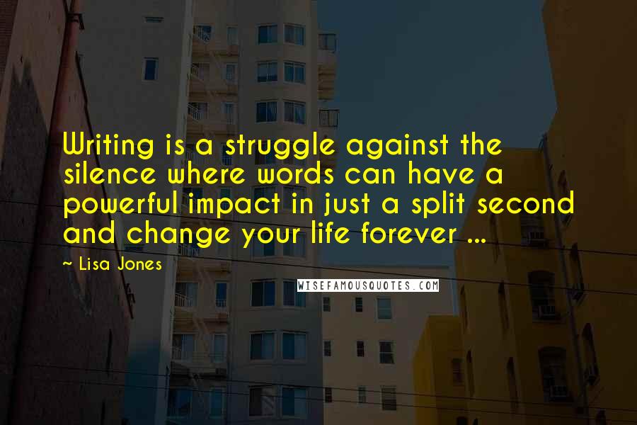 Lisa Jones Quotes: Writing is a struggle against the silence where words can have a powerful impact in just a split second and change your life forever ...