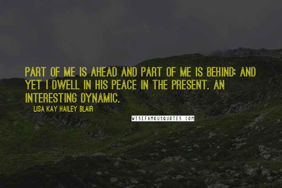 Lisa Kay Hailey Blair Quotes: Part of me is ahead and part of me is behind; and yet I dwell in His Peace in the present. An interesting dynamic.