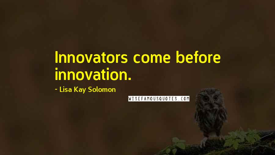 Lisa Kay Solomon Quotes: Innovators come before innovation.