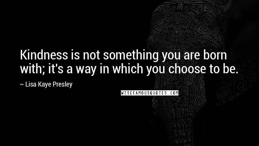 Lisa Kaye Presley Quotes: Kindness is not something you are born with; it's a way in which you choose to be.