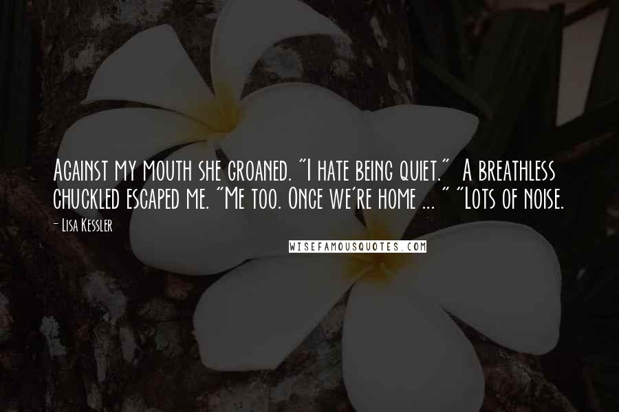 Lisa Kessler Quotes: Against my mouth she groaned. "I hate being quiet."  A breathless chuckled escaped me. "Me too. Once we're home ... " "Lots of noise.