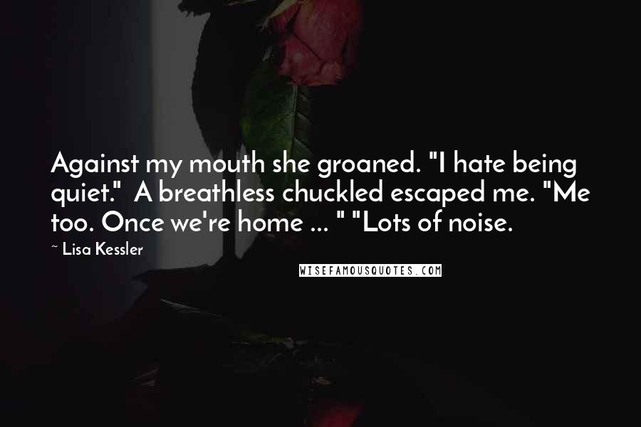 Lisa Kessler Quotes: Against my mouth she groaned. "I hate being quiet."  A breathless chuckled escaped me. "Me too. Once we're home ... " "Lots of noise.