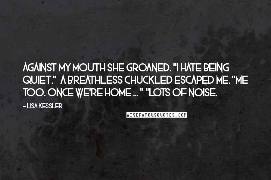 Lisa Kessler Quotes: Against my mouth she groaned. "I hate being quiet." A breathless chuckled escaped me. "Me too. Once we're home ... " "Lots of noise.