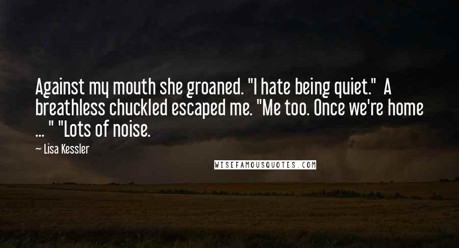 Lisa Kessler Quotes: Against my mouth she groaned. "I hate being quiet."  A breathless chuckled escaped me. "Me too. Once we're home ... " "Lots of noise.