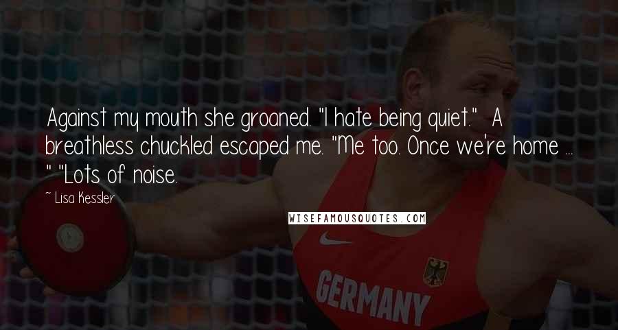 Lisa Kessler Quotes: Against my mouth she groaned. "I hate being quiet."  A breathless chuckled escaped me. "Me too. Once we're home ... " "Lots of noise.