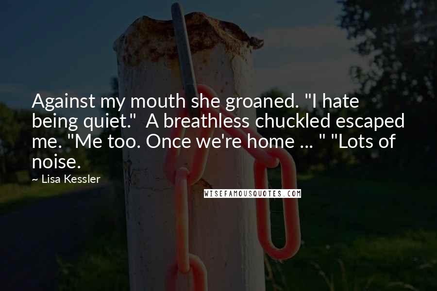 Lisa Kessler Quotes: Against my mouth she groaned. "I hate being quiet." A breathless chuckled escaped me. "Me too. Once we're home ... " "Lots of noise.