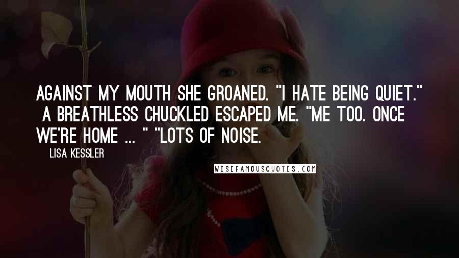 Lisa Kessler Quotes: Against my mouth she groaned. "I hate being quiet."  A breathless chuckled escaped me. "Me too. Once we're home ... " "Lots of noise.