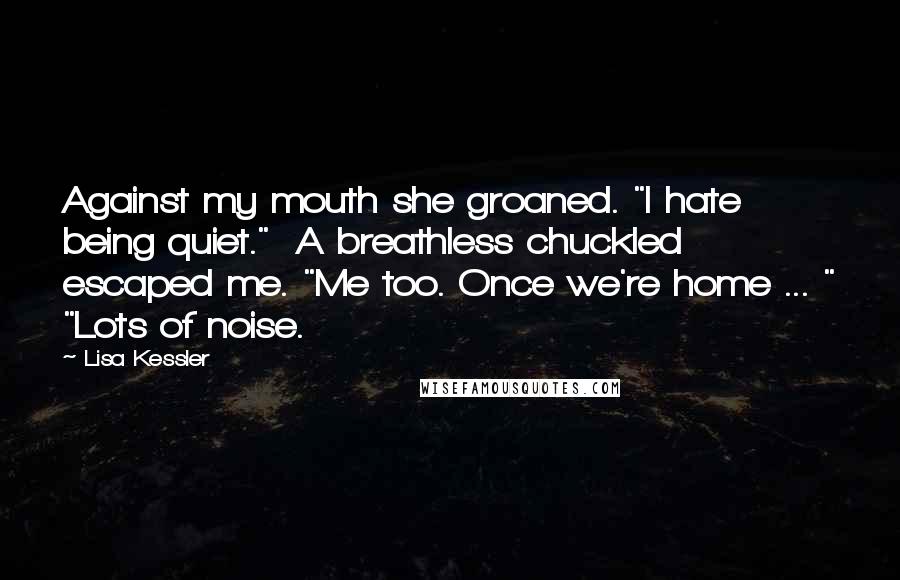 Lisa Kessler Quotes: Against my mouth she groaned. "I hate being quiet."  A breathless chuckled escaped me. "Me too. Once we're home ... " "Lots of noise.