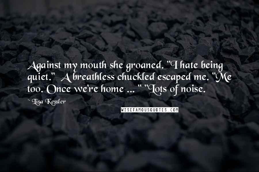 Lisa Kessler Quotes: Against my mouth she groaned. "I hate being quiet."  A breathless chuckled escaped me. "Me too. Once we're home ... " "Lots of noise.