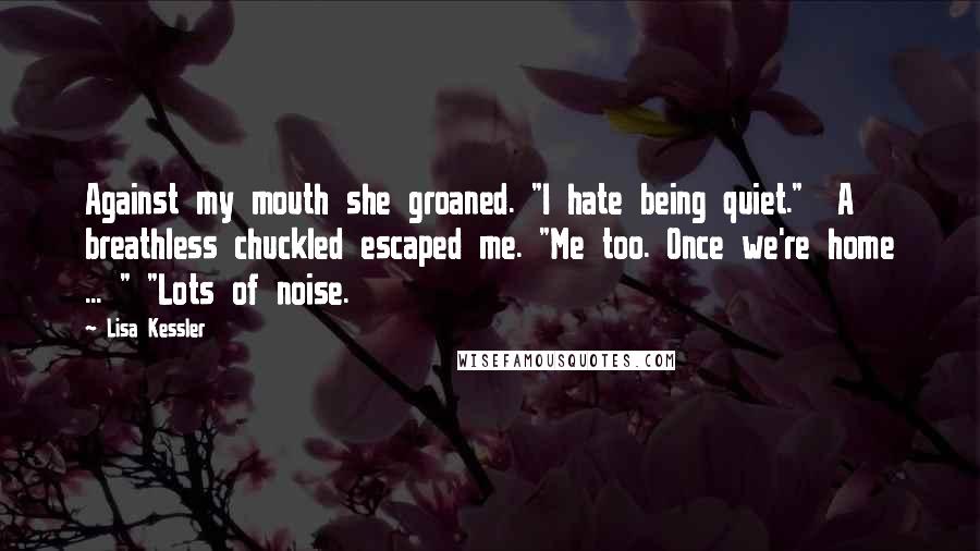 Lisa Kessler Quotes: Against my mouth she groaned. "I hate being quiet." A breathless chuckled escaped me. "Me too. Once we're home ... " "Lots of noise.