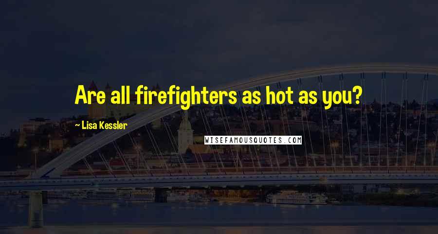 Lisa Kessler Quotes: Are all firefighters as hot as you?