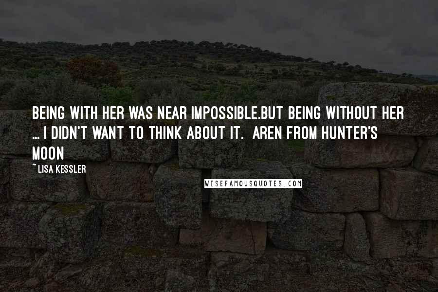 Lisa Kessler Quotes: Being with her was near impossible.But being without her ... I didn't want to think about it.  Aren from Hunter's Moon