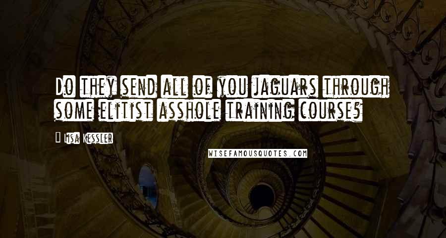 Lisa Kessler Quotes: Do they send all of you jaguars through some elitist asshole training course?