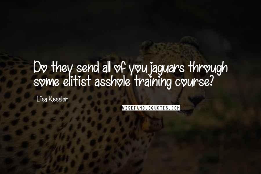 Lisa Kessler Quotes: Do they send all of you jaguars through some elitist asshole training course?