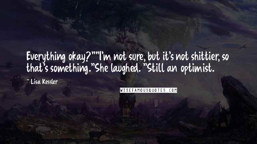 Lisa Kessler Quotes: Everything okay?""I'm not sure, but it's not shittier, so that's something."She laughed. "Still an optimist.