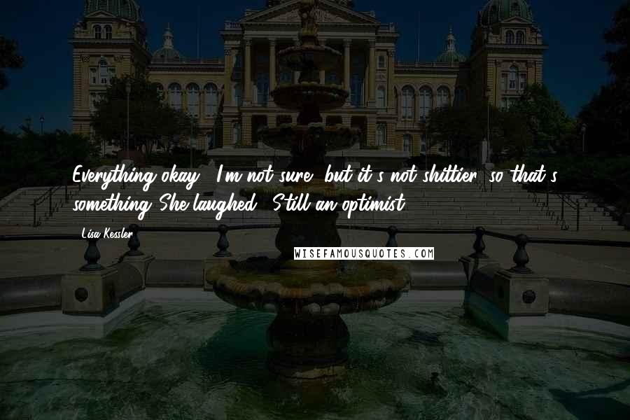 Lisa Kessler Quotes: Everything okay?""I'm not sure, but it's not shittier, so that's something."She laughed. "Still an optimist.