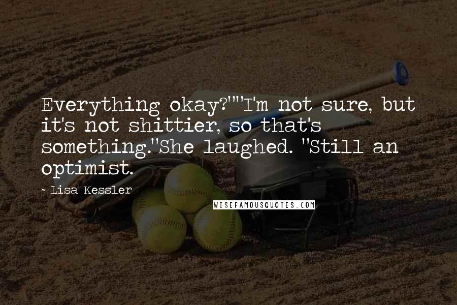 Lisa Kessler Quotes: Everything okay?""I'm not sure, but it's not shittier, so that's something."She laughed. "Still an optimist.