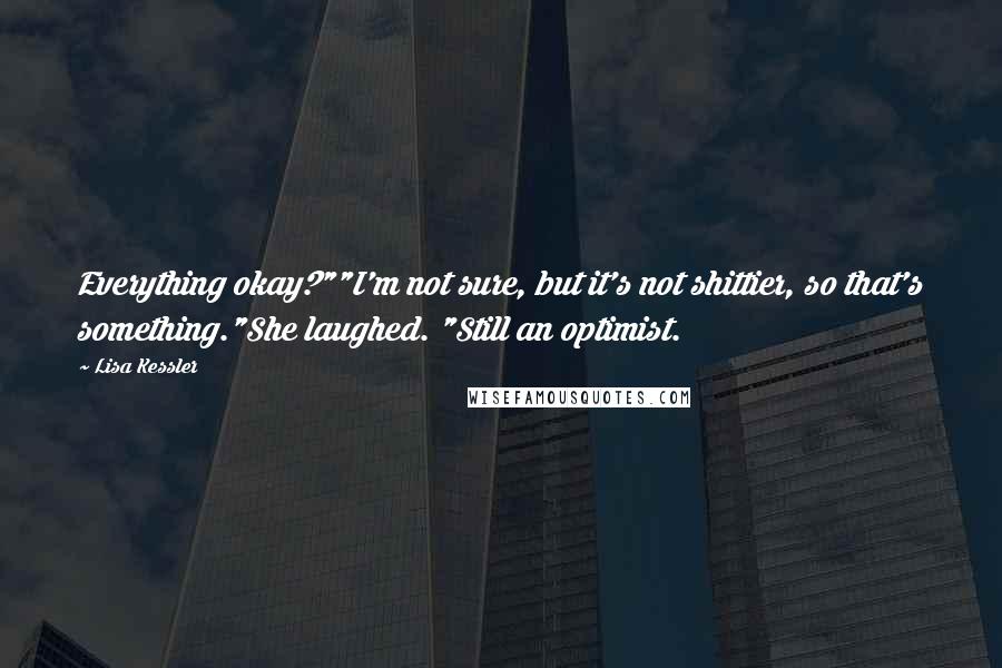 Lisa Kessler Quotes: Everything okay?""I'm not sure, but it's not shittier, so that's something."She laughed. "Still an optimist.