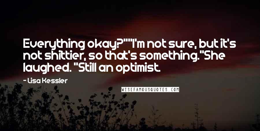 Lisa Kessler Quotes: Everything okay?""I'm not sure, but it's not shittier, so that's something."She laughed. "Still an optimist.