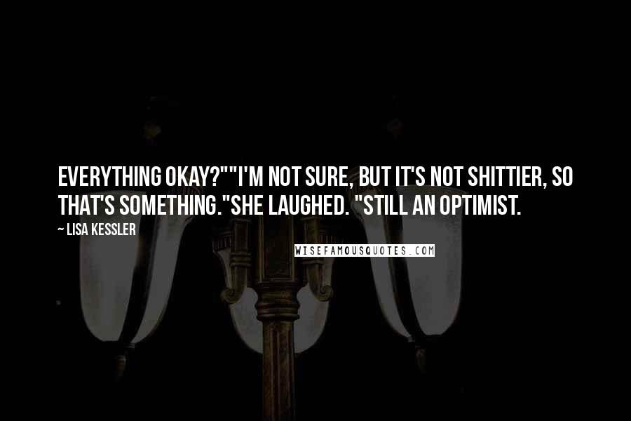 Lisa Kessler Quotes: Everything okay?""I'm not sure, but it's not shittier, so that's something."She laughed. "Still an optimist.