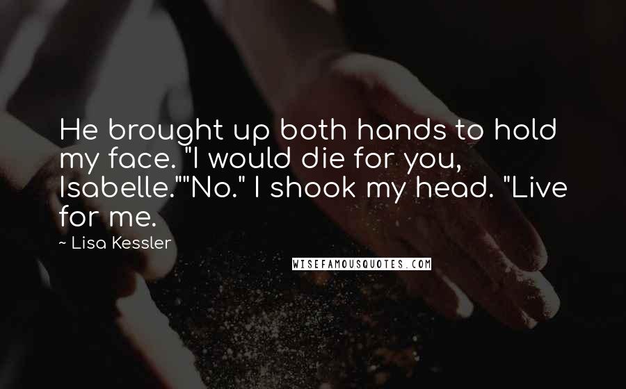 Lisa Kessler Quotes: He brought up both hands to hold my face. "I would die for you, Isabelle.""No." I shook my head. "Live for me.