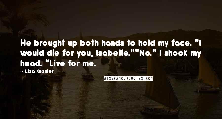 Lisa Kessler Quotes: He brought up both hands to hold my face. "I would die for you, Isabelle.""No." I shook my head. "Live for me.