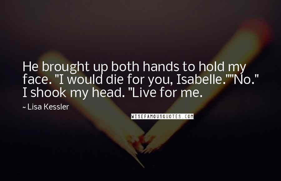 Lisa Kessler Quotes: He brought up both hands to hold my face. "I would die for you, Isabelle.""No." I shook my head. "Live for me.