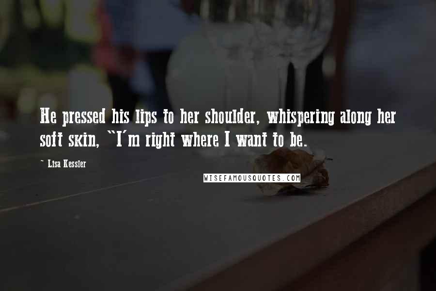 Lisa Kessler Quotes: He pressed his lips to her shoulder, whispering along her soft skin, "I'm right where I want to be.