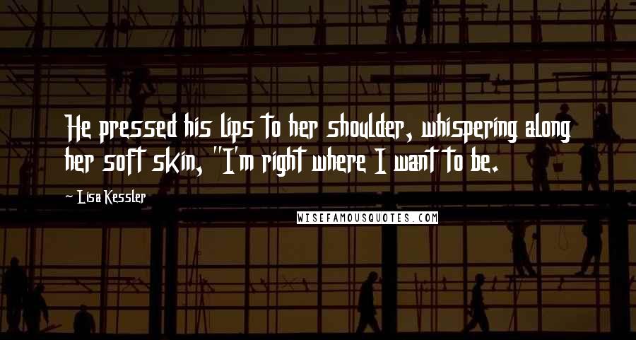 Lisa Kessler Quotes: He pressed his lips to her shoulder, whispering along her soft skin, "I'm right where I want to be.