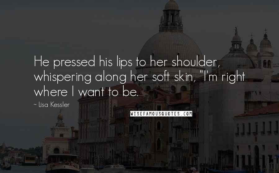 Lisa Kessler Quotes: He pressed his lips to her shoulder, whispering along her soft skin, "I'm right where I want to be.