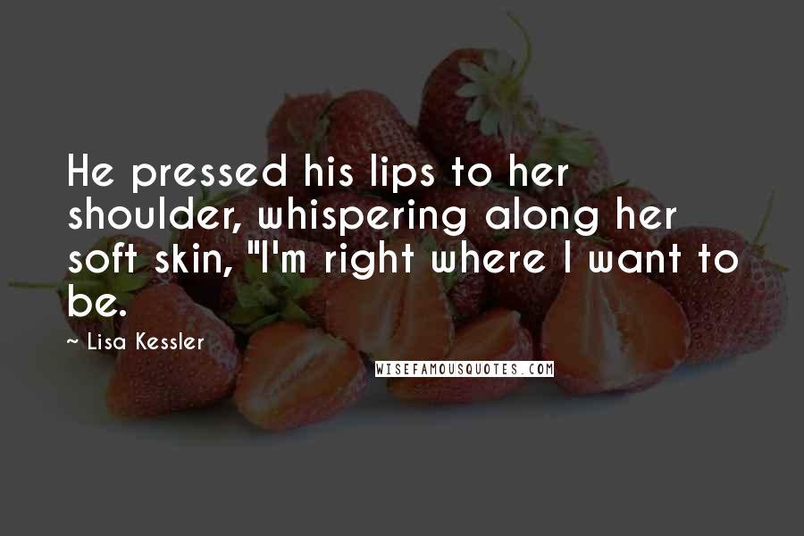 Lisa Kessler Quotes: He pressed his lips to her shoulder, whispering along her soft skin, "I'm right where I want to be.