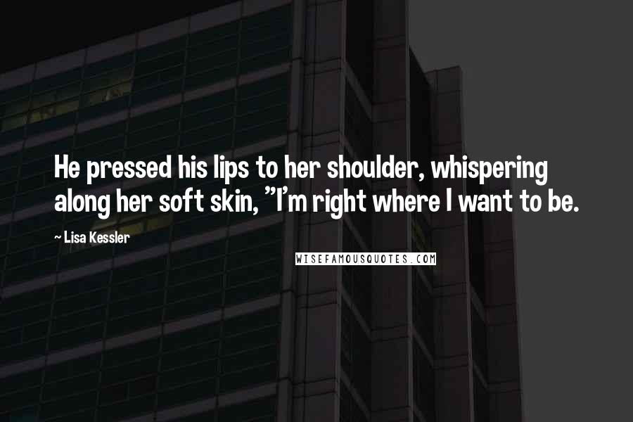 Lisa Kessler Quotes: He pressed his lips to her shoulder, whispering along her soft skin, "I'm right where I want to be.