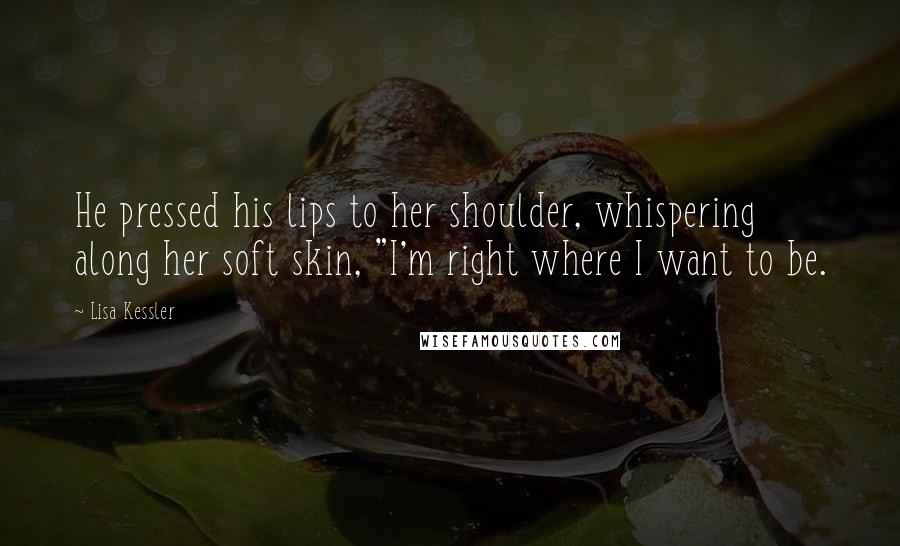 Lisa Kessler Quotes: He pressed his lips to her shoulder, whispering along her soft skin, "I'm right where I want to be.