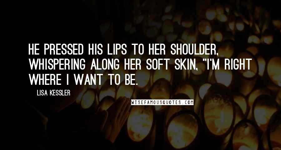 Lisa Kessler Quotes: He pressed his lips to her shoulder, whispering along her soft skin, "I'm right where I want to be.