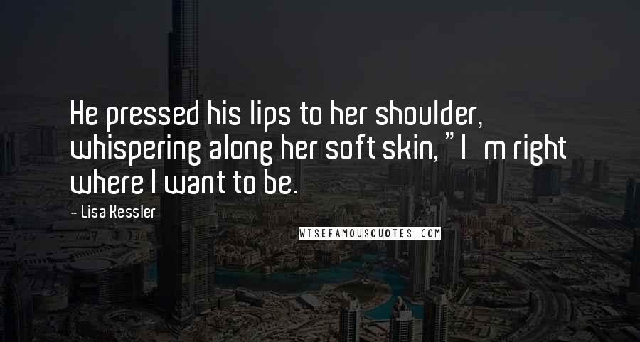 Lisa Kessler Quotes: He pressed his lips to her shoulder, whispering along her soft skin, "I'm right where I want to be.