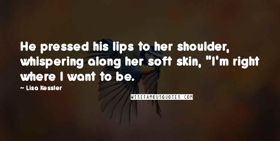 Lisa Kessler Quotes: He pressed his lips to her shoulder, whispering along her soft skin, "I'm right where I want to be.