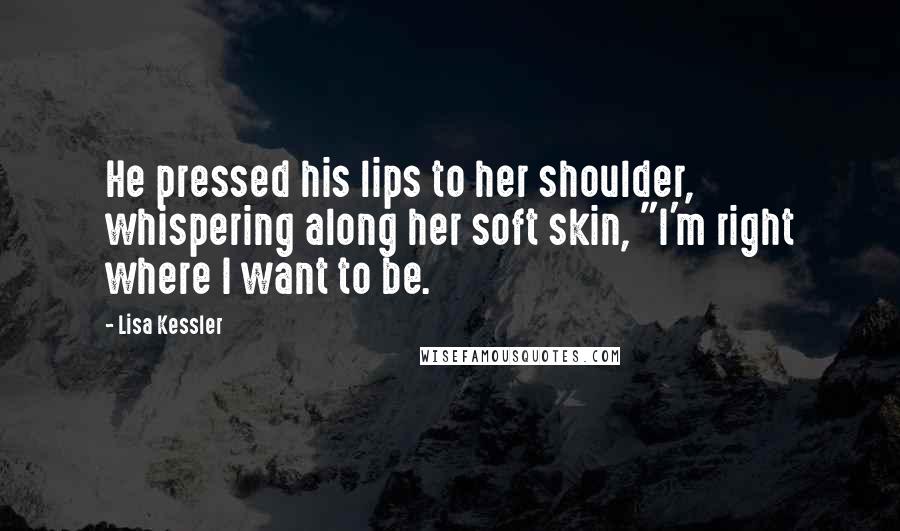 Lisa Kessler Quotes: He pressed his lips to her shoulder, whispering along her soft skin, "I'm right where I want to be.