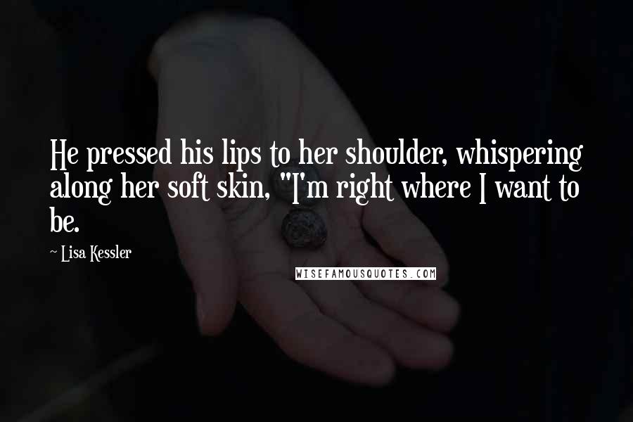 Lisa Kessler Quotes: He pressed his lips to her shoulder, whispering along her soft skin, "I'm right where I want to be.