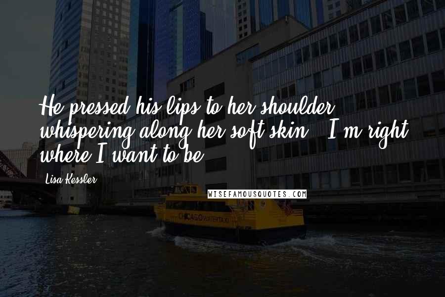 Lisa Kessler Quotes: He pressed his lips to her shoulder, whispering along her soft skin, "I'm right where I want to be.