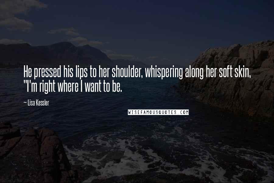 Lisa Kessler Quotes: He pressed his lips to her shoulder, whispering along her soft skin, "I'm right where I want to be.