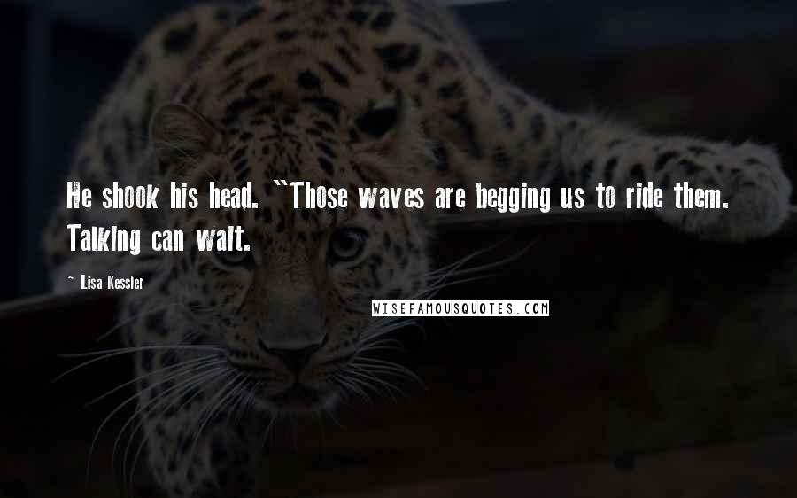 Lisa Kessler Quotes: He shook his head. "Those waves are begging us to ride them. Talking can wait.