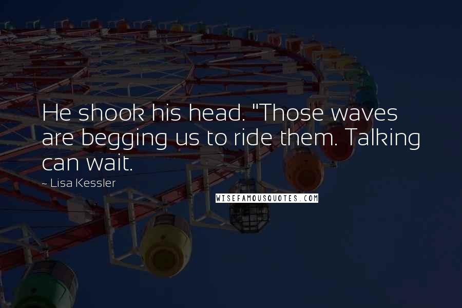 Lisa Kessler Quotes: He shook his head. "Those waves are begging us to ride them. Talking can wait.