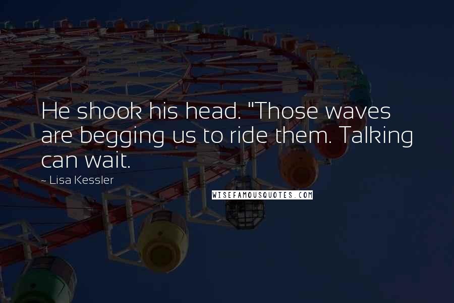 Lisa Kessler Quotes: He shook his head. "Those waves are begging us to ride them. Talking can wait.