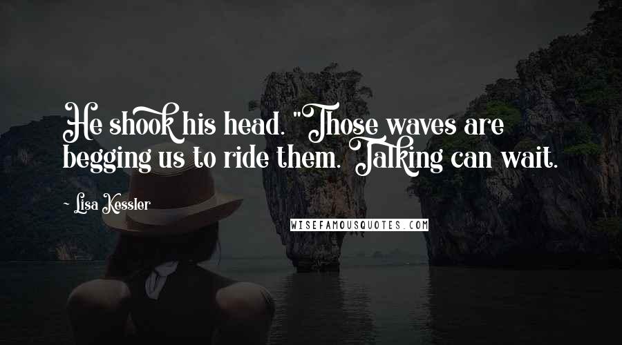 Lisa Kessler Quotes: He shook his head. "Those waves are begging us to ride them. Talking can wait.