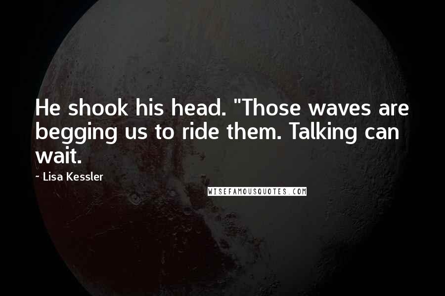 Lisa Kessler Quotes: He shook his head. "Those waves are begging us to ride them. Talking can wait.